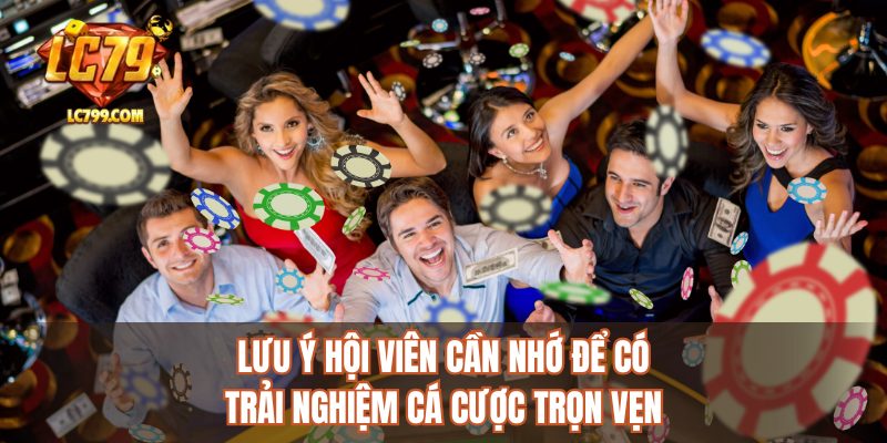 Lưu ý hội viên cần nhớ để có trải nghiệm cá cược trọn vẹn