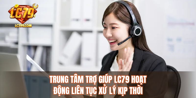 Trung tâm trợ giúp LC79 hoạt động liên tục xử lý kịp thời